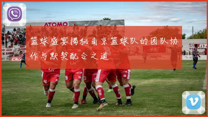 篮球盛宴揭秘南京篮球队的团队协作与默契配合之道