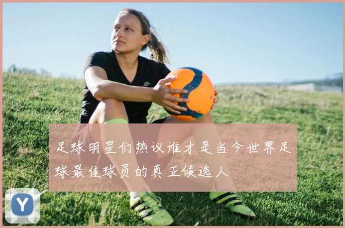 足球明星们热议谁才是当今世界足球最佳球员的真正候选人