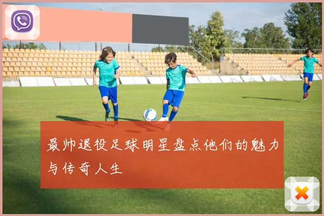 最帅退役足球明星盘点他们的魅力与传奇人生