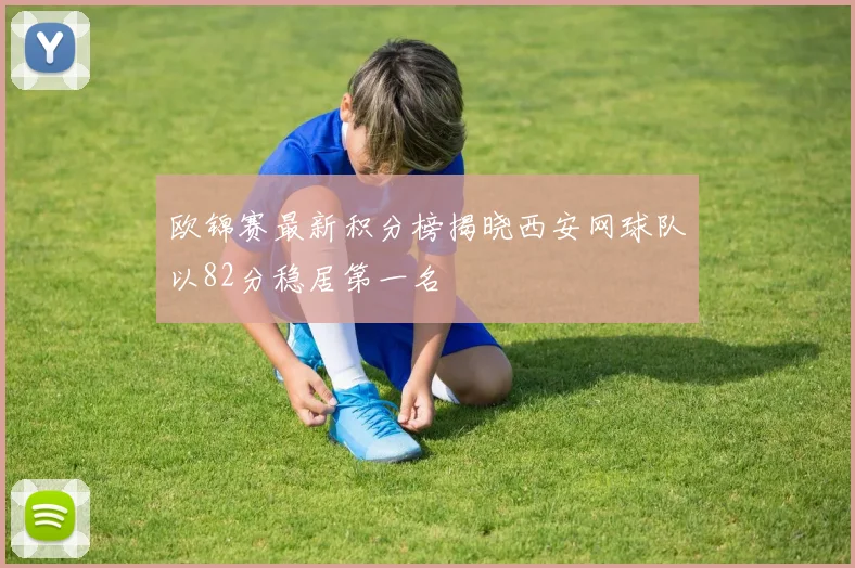 欧锦赛最新积分榜揭晓西安网球队以82分稳居第一名