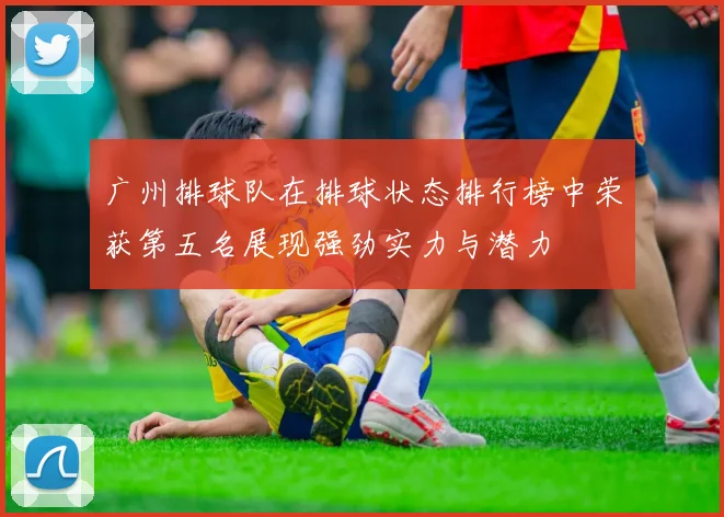 广州排球队在排球状态排行榜中荣获第五名展现强劲实力与潜力