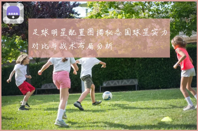 足球明星配置图揭秘各国球星实力对比与战术布局分析