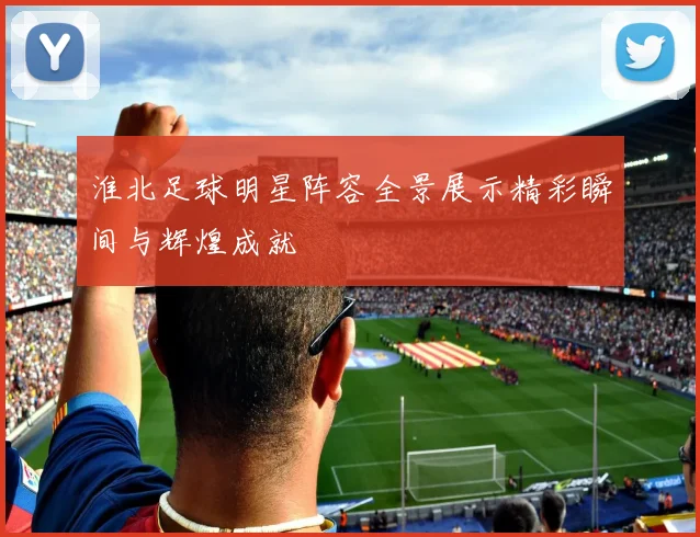 淮北足球明星阵容全景展示精彩瞬间与辉煌成就