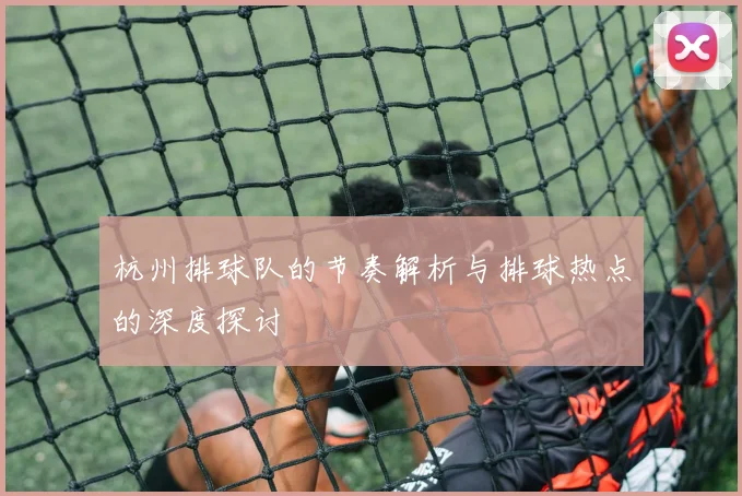 杭州排球队的节奏解析与排球热点的深度探讨